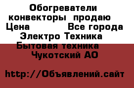 Обогреватели( конвекторы) продаю  › Цена ­ 2 200 - Все города Электро-Техника » Бытовая техника   . Чукотский АО